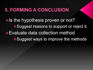 Is the hypothesis proven or not?
Suggest reasons to support or reject it.
Evaluate data collection method
Suggest ways to improve the methods
 