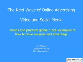 The Next Wave of Online AdvertisingVideo and Social Media  trends and practical global / local examples of how to drive revenue and advantageLee WilliamsBossanova.co.nzSilverlinemedia.tv 
