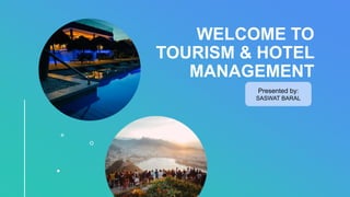 WELCOME TO
TOURISM & HOTEL
MANAGEMENT
Presented by:
SASWAT BARAL
 
