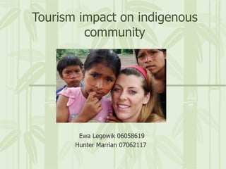 Tourism impact on indigenous community Ewa Legowik 06058619 Hunter Marrian 07062117 