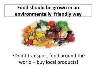 Food should be grown in an
environmentally friendly way

•Don‘t transport food around the
world – buy local products!

 