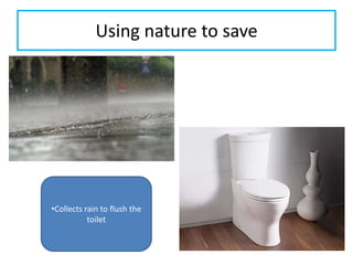 Using nature to save

•Collects rain to flush the
toilet

 
