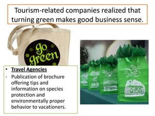 Tourism-related companies realized that
turning green makes good business sense.

• Travel Agencies
- Publication of brochure
offering tips and
information on species
protection and
environmentally proper
behavior to vacationers.

 