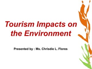Tourism Impacts on
the Environment
Presented by : Ms. Chrisdie L. Flores
 