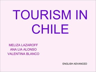 TOURISM IN CHILE MELIZA LAZAROFF ANA LIA ALONSO VALENTINA BLANCO ENGLISH ADVANCED 