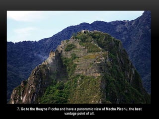 7. Go to the Huayna Picchu and have a panoramic view of Machu Picchu, the best
vantage point of all.
 
