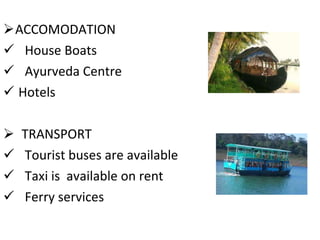 ACCOMODATION  House Boats  Ayurveda Centre  Hotels TRANSPORT  Tourist buses are available  Taxi is  available on rent  Ferry services 