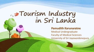 Tourism Industry
in Sri Lanka
Pamudith Karunaratne
Medical Undergraduate
Faculty of Medical Sciences
University of Sri Jayewardenepura
 