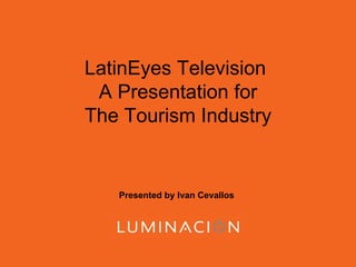 LatinEyes Television  A Presentation for The Tourism Industry Presented by Ivan Cevallos 