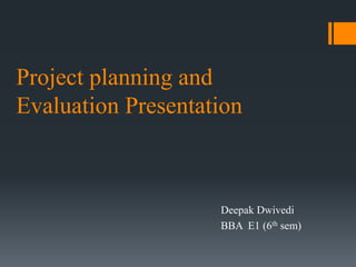 Project planning and
Evaluation Presentation
Deepak Dwivedi
BBA E1 (6th sem)
 