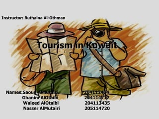Tourism in Kuwait Names:Saoud AlMutairi  204112484 Ghanim AlOtaibi  204114717 Waleed AlOtaibi  204113435 Nasser AlMutairi  205114720 Instructor: Buthaina Al - Othman   