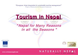 Tourism in NepalTourism in Nepal
"Nepal for Many Reasons
In all the Seasons "
www.welcomenepal.com
“European Asian integration in sustainable tourism management”
Project co-financed by the European Commission
 