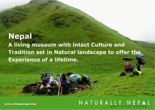 Nepal
A living museum with intact Culture and
Tradition set in Natural landscape to offer the
Experience of a lifetime.
www.welcomenepal.com
 