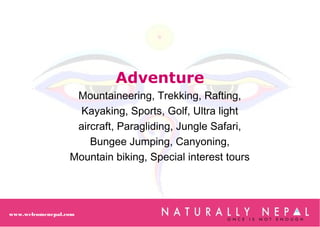 www.welcomenepal.com
Adventure
Mountaineering, Trekking, Rafting,
Kayaking, Sports, Golf, Ultra light
aircraft, Paragliding, Jungle Safari,
Bungee Jumping, Canyoning,
Mountain biking, Special interest tours
 