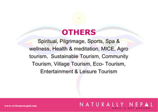OTHERS
Spiritual, Pilgrimage, Sports, Spa &
wellness, Health & meditation, MICE, Agro
tourism, Sustainable Tourism, Community
Tourism, Village Tourism, Eco- Tourism,
Entertainment & Leisure Tourism
www.welcomenepal.com
 