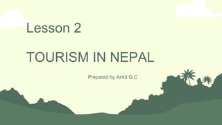 Lesson 2
TOURISM IN NEPAL
Prepared by Ankit G.C
 