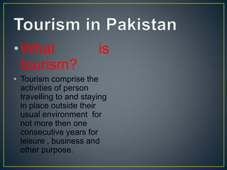 •What is
tourism?
• Tourism comprise the
activities of person
travelling to and staying
in place outside their
usual environment for
not more then one
consecutive years for
leisure , business and
other purpose.
 