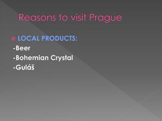  LOCAL PRODUCTS:
-Beer
-Bohemian Crystal
-Guláš
 