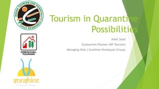 Tourism in Quarantine
Possibilities
Ankit Sood
Ecotourism Planner (HP Tourism)
Managing Host ( Sunshine Himalayan Group)
 