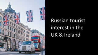 Russian tourist
interest in the
UK & Ireland
 