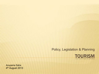 TOURISM
Policy, Legislation & Planning
Anupama Saha
4th August 2013
 