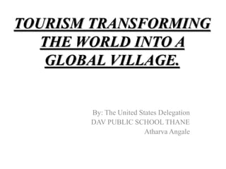 TOURISM TRANSFORMING
THE WORLD INTO A
GLOBAL VILLAGE.
By: The United States Delegation
DAV PUBLIC SCHOOL THANE
Atharva Angale
 