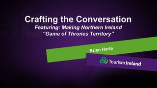 Crafting the Conversation
Featuring: Making Northern Ireland
“Game of Thrones Territory”
 