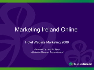 Marketing Ireland Online  Hotel Website Marketing 2009 Presented by Laughlin Rigby eMarketing Manager, Tourism Ireland 