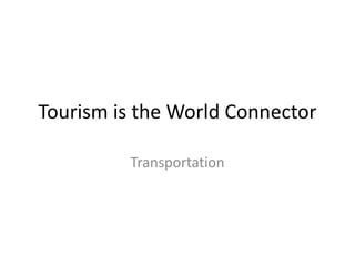Tourism is the World Connector
Transportation
 