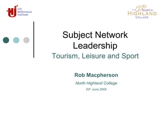 Subject Network
Leadership
Subject Network Leadership, Tourism, Leisure & Sport Rob Macpherson
Tourism, Leisure and Sport
Rob Macpherson
North Highland College
20th
June 2005
 