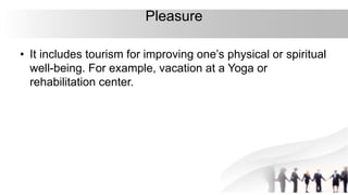 Pleasure
• It includes tourism for improving one’s physical or spiritual
well-being. For example, vacation at a Yoga or
rehabilitation center.
 