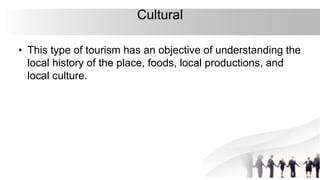 Cultural
• This type of tourism has an objective of understanding the
local history of the place, foods, local productions, and
local culture.
 