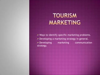Tourism marketing  Ways to identify specific marketing problems.  Developing a marketing strategy in general.  Developing marketing communication strategy. 
