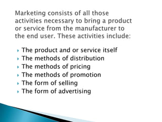  The product and or service itself
 The methods of distribution
 The methods of pricing
 The methods of promotion
 The form of selling
 The form of advertising
 