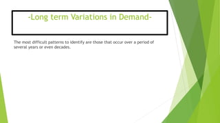 -Long term Variations in Demand-
The most difficult patterns to identify are those that occur over a period of
several years or even decades.
 