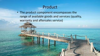 Product
• The product component encompasses the
range of available goods and services (quality,
warranty and aftersales service)
 