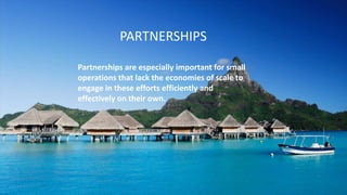 PARTNERSHIPS
Partnerships are especially important for small
operations that lack the economies of scale to
engage in these efforts efficiently and
effectively on their own.
 
