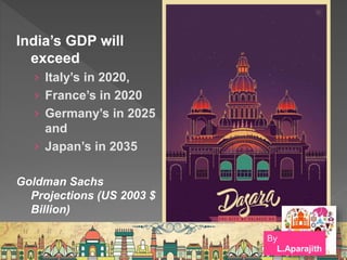 India’s GDP will
exceed
› Italy’s in 2020,
› France’s in 2020
› Germany’s in 2025
and
› Japan’s in 2035
Goldman Sachs
Projections (US 2003 $
Billion)
By
L.Aparajith
 
