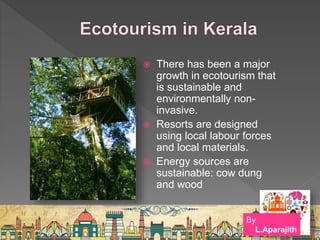  There has been a major
growth in ecotourism that
is sustainable and
environmentally non-
invasive.
 Resorts are designed
using local labour forces
and local materials.
 Energy sources are
sustainable: cow dung
and wood
By
L.Aparajith
 