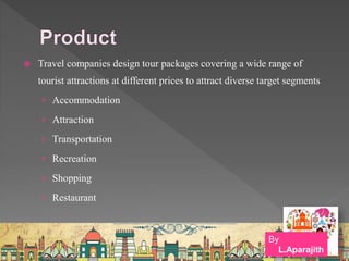  Travel companies design tour packages covering a wide range of
tourist attractions at different prices to attract diverse target segments
› Accommodation
› Attraction
› Transportation
› Recreation
› Shopping
› Restaurant
By
L.Aparajith
 