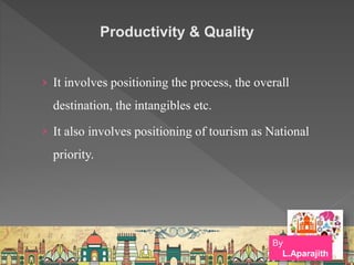 Productivity & Quality
› It involves positioning the process, the overall
destination, the intangibles etc.
› It also involves positioning of tourism as National
priority.
By
L.Aparajith
 