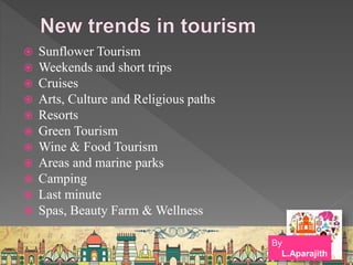  Sunflower Tourism
 Weekends and short trips
 Cruises
 Arts, Culture and Religious paths
 Resorts
 Green Tourism
 Wine & Food Tourism
 Areas and marine parks
 Camping
 Last minute
 Spas, Beauty Farm & Wellness
By
L.Aparajith
 