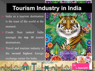  India as a tourism destination
is the toast of the world at the
moment.
 Conde Nast ranked India
amongst the top 10 tourist
destinations.
 Travel and tourism industry is
the second highest foreign
exchange earner for India.
By
L.Aparajith
 