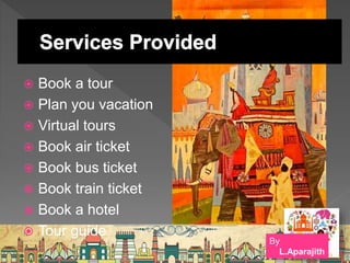  Book a tour
 Plan you vacation
 Virtual tours
 Book air ticket
 Book bus ticket
 Book train ticket
 Book a hotel
 Tour guide
By
L.Aparajith
 