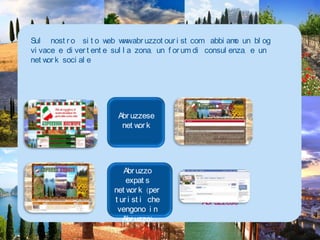 Sul  nostro  sito web www.abruzzotourist.com  abbiamo un blog vivace e divertente sulla zona, un forum di consulenza, e un network socialeAbruzzese network Abruzzo expats network (per turisti che vengono in Abruzzo)Nostra PaginaFacebook per Abruzzese