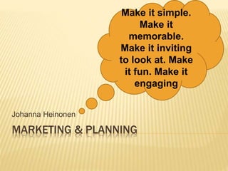 MARKETING & PLANNING
Johanna Heinonen
Make it simple.
Make it
memorable.
Make it inviting
to look at. Make
it fun. Make it
engaging
 