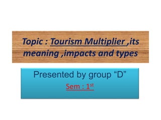 Topic : Tourism Multiplier ,its
meaning ,impacts and types
Presented by group “D”
Sem : 1st
 