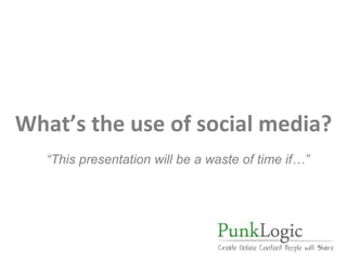 What’s the use of social media? “ This presentation will be a waste of time if…”  