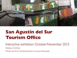San Agustín del Sur
Tourism Ofﬁce!
Interactive exhibition October-November 2015!
Natalya Critchley!
Museo de Arte Contemporáneo, Caracas,Venezuela!
 