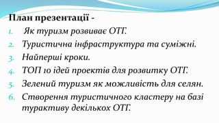 План презентації -
1. Як туризм розвиває ОТГ.
2. Туристична інфраструктура та суміжні.
3. Найперші кроки.
4. ТОП 10 ідей п...